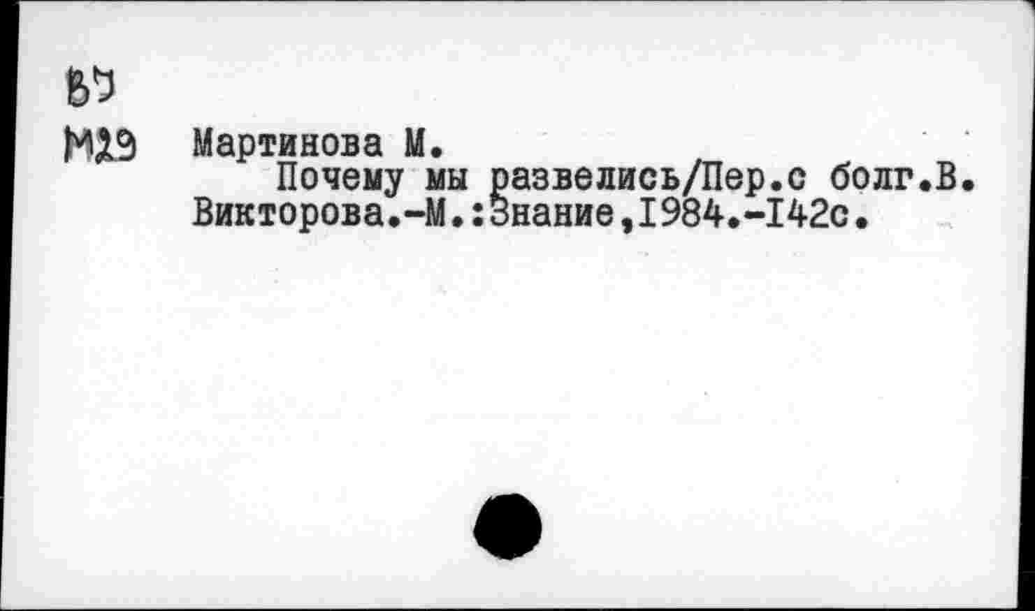 ﻿М19 Мартинова М.
Почему мы развелись/Пер.с болг.В.
Викторова.-М.:Знание,I984.-142с•